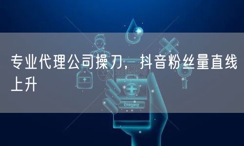 专业代理公司操刀，抖音粉丝量直线上升