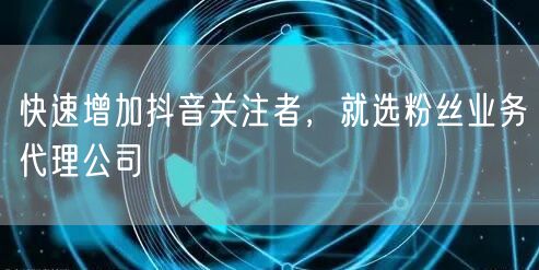 快速增加抖音关注者，就选粉丝业务代理公司