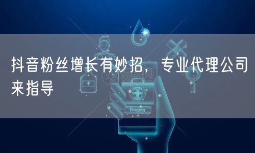 抖音粉丝增长有妙招，专业代理公司来指导
