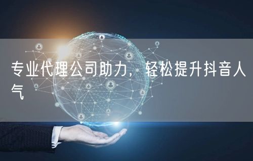 专业代理公司助力，轻松提升抖音人气