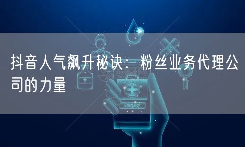 抖音人气飙升秘诀：粉丝业务代理公司的力量