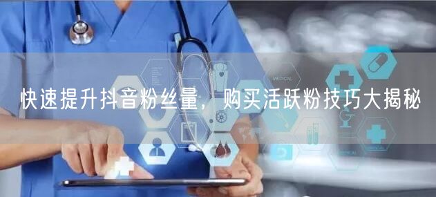 快速提升抖音粉丝量，购买活跃粉技巧大揭秘