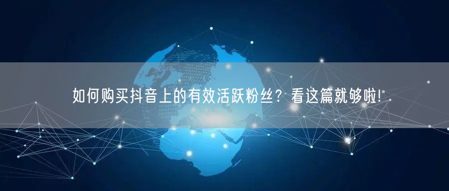 如何购买抖音上的有效活跃粉丝？看这篇就够啦!