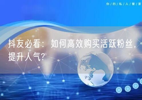 抖友必看：如何高效购买活跃粉丝，提升人气?