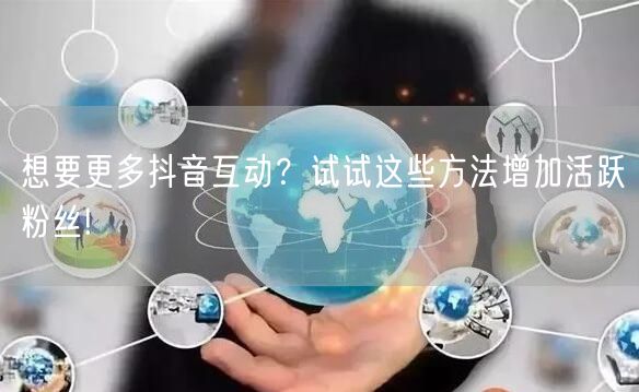 想要更多抖音互动？试试这些方法增加活跃粉丝!