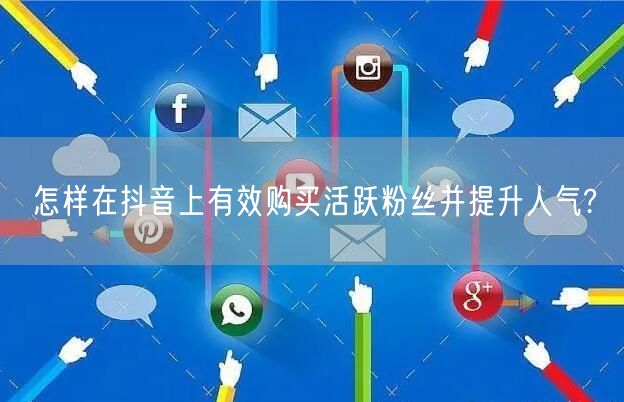 怎样在抖音上有效购买活跃粉丝并提升人气?