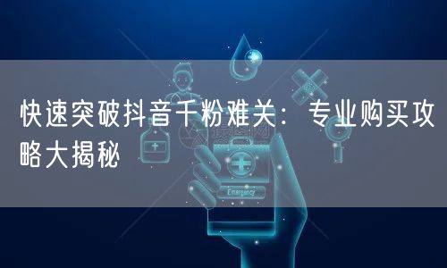 快速突破抖音千粉难关：专业购买攻略大揭秘