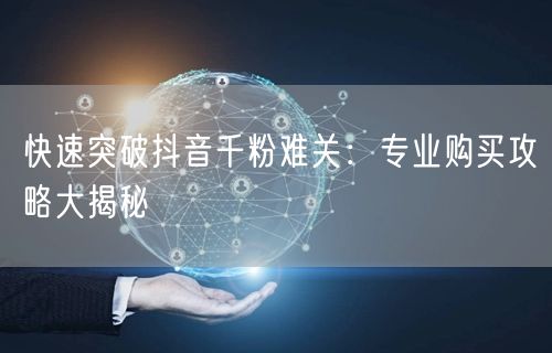 快速突破抖音千粉难关：专业购买攻略大揭秘