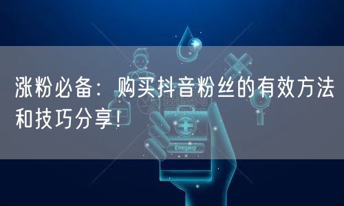 涨粉必备：购买抖音粉丝的有效方法和技巧分享！
