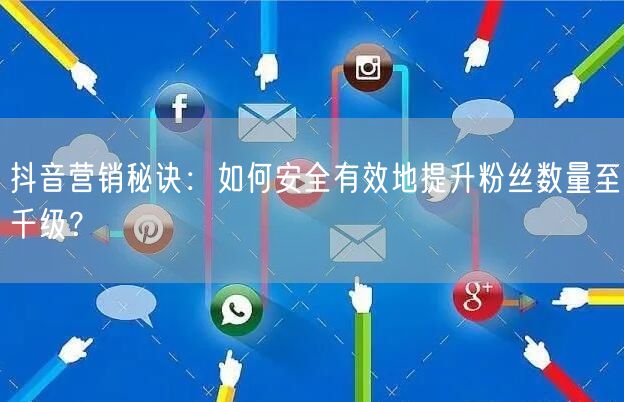 抖音营销秘诀：如何安全有效地提升粉丝数量至千级？