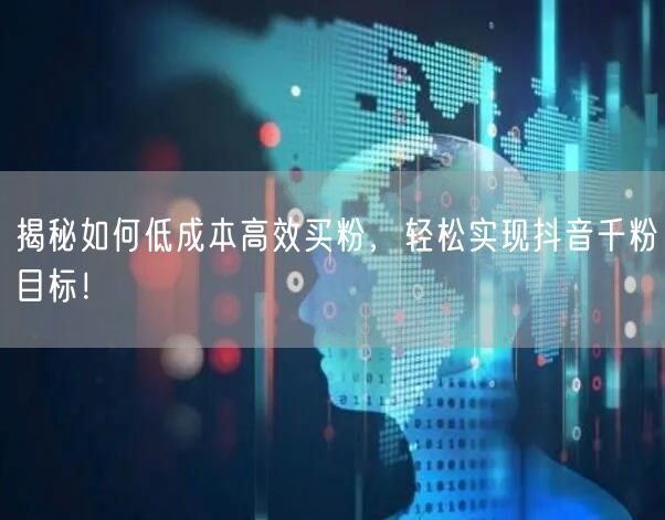 揭秘如何低成本高效买粉，轻松实现抖音千粉目标！
