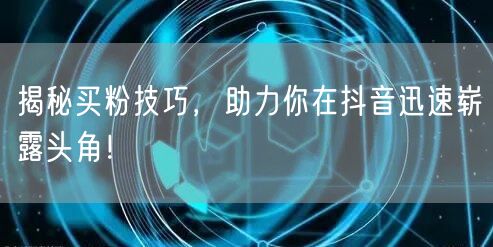 揭秘买粉技巧，助力你在抖音迅速崭露头角！