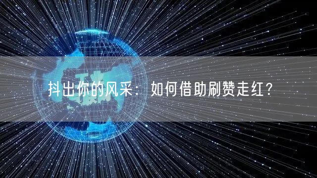 抖出你的风采：如何借助刷赞走红？
