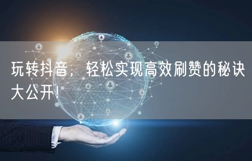 玩转抖音，轻松实现高效刷赞的秘诀大公开！