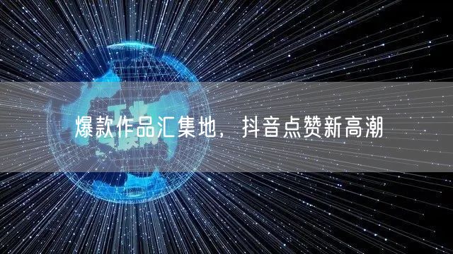 爆款作品汇集地，抖音点赞新高潮