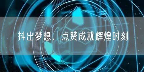 抖出梦想，点赞成就辉煌时刻