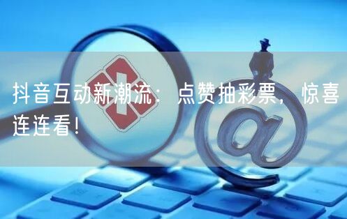抖音互动新潮流：点赞抽彩票，惊喜连连看！