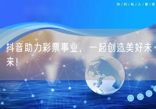 抖音助力彩票事业，一起创造美好未来！