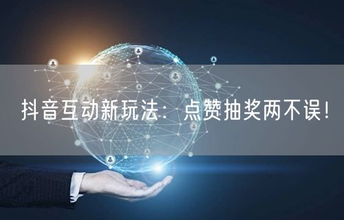 抖音互动新玩法：点赞抽奖两不误！