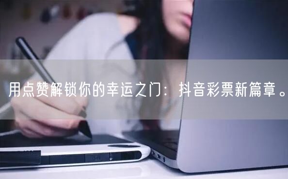 用点赞解锁你的幸运之门：抖音彩票新篇章。