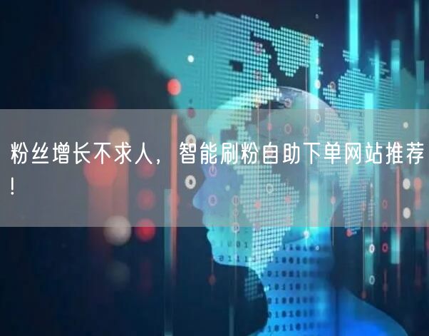 粉丝增长不求人，智能刷粉自助下单网站推荐!