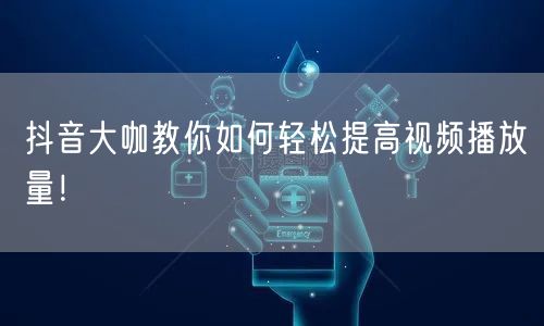 抖音大咖教你如何轻松提高视频播放量！
