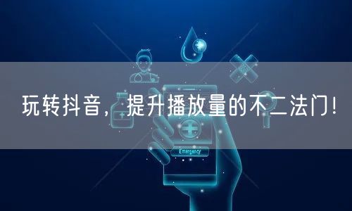 玩转抖音，提升播放量的不二法门！