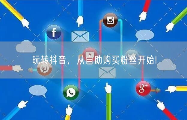玩转抖音，从自助购买粉丝开始!