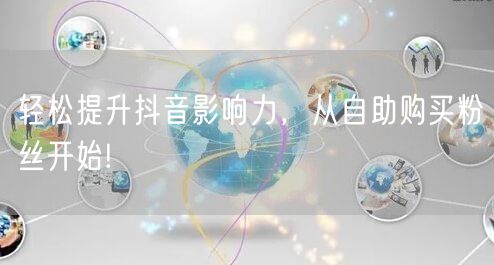 轻松提升抖音影响力，从自助购买粉丝开始!