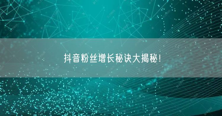 抖音粉丝增长秘诀大揭秘！