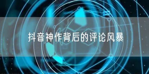 抖音神作背后的评论风暴