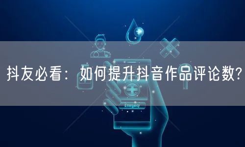 抖友必看：如何提升抖音作品评论数?