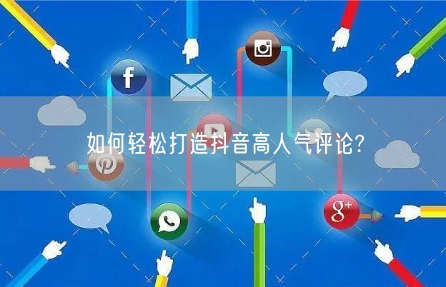 如何轻松打造抖音高人气评论?