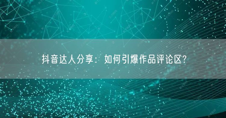 抖音达人分享：如何引爆作品评论区?