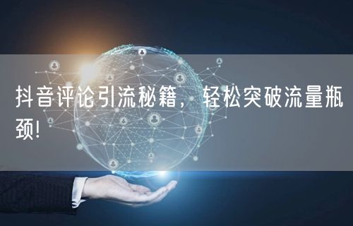 抖音评论引流秘籍，轻松突破流量瓶颈!