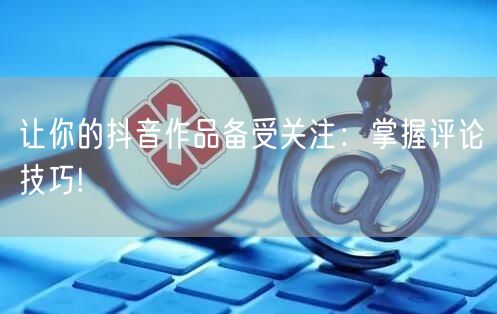 让你的抖音作品备受关注：掌握评论技巧!