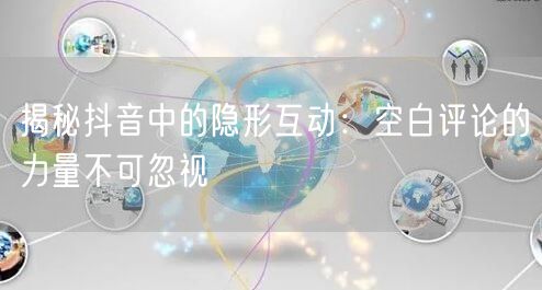 揭秘抖音中的隐形互动：空白评论的力量不可忽视