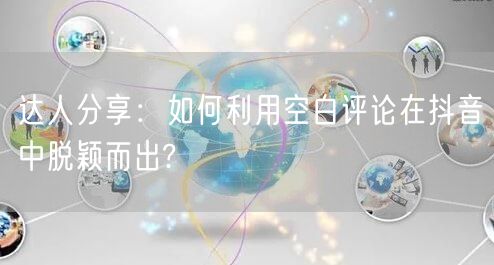 达人分享：如何利用空白评论在抖音中脱颖而出?