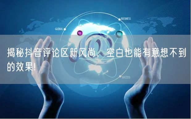揭秘抖音评论区新风尚，空白也能有意想不到的效果!