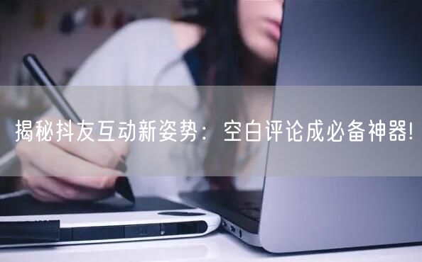 揭秘抖友互动新姿势：空白评论成必备神器!