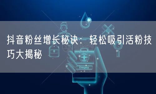 抖音粉丝增长秘诀：轻松吸引活粉技巧大揭秘