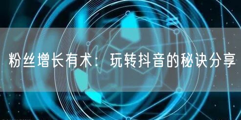 粉丝增长有术：玩转抖音的秘诀分享