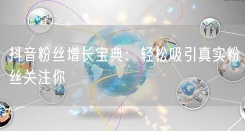 抖音粉丝增长宝典：轻松吸引真实粉丝关注你