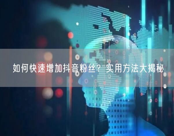 如何快速增加抖音粉丝？实用方法大揭秘