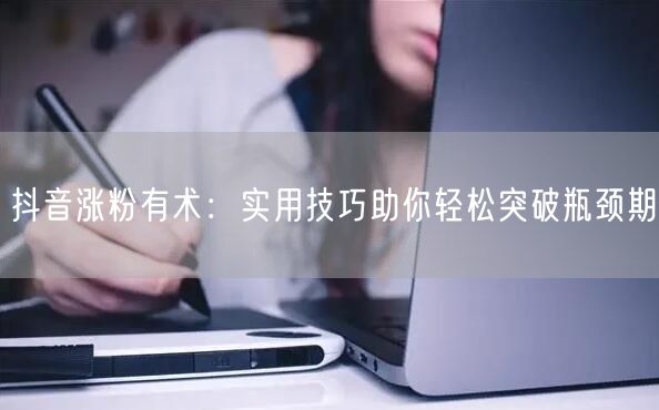 抖音涨粉有术：实用技巧助你轻松突破瓶颈期