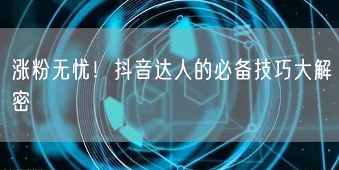 涨粉无忧！抖音达人的必备技巧大解密