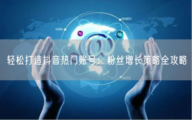轻松打造抖音热门账号：粉丝增长策略全攻略