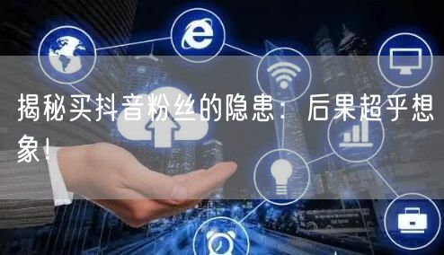 揭秘买抖音粉丝的隐患：后果超乎想象！