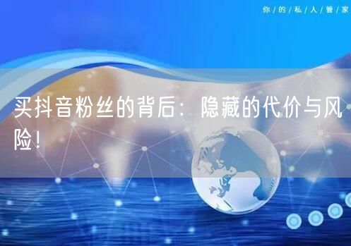 买抖音粉丝的背后：隐藏的代价与风险！