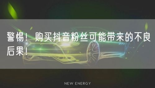 警惕！购买抖音粉丝可能带来的不良后果！